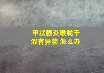 甲状腺炎喉咙干涩有异物 怎么办